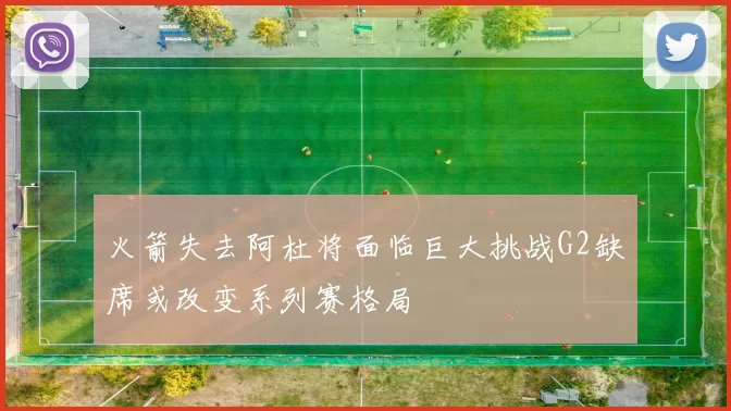 火箭失去阿杜将面临巨大挑战G2缺席或改变系列赛格局