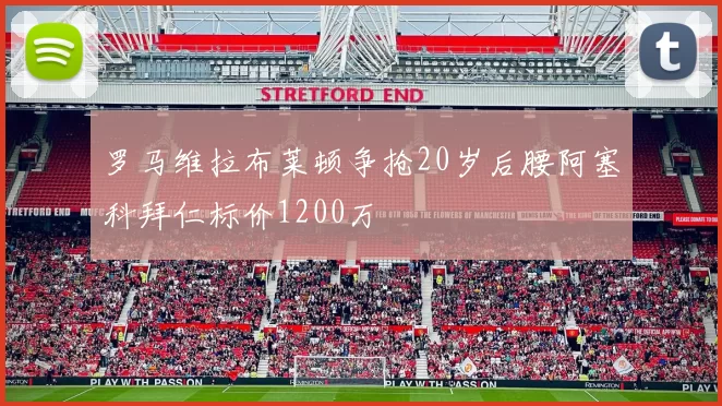 罗马维拉布莱顿争抢20岁后腰阿塞科拜仁标价1200万