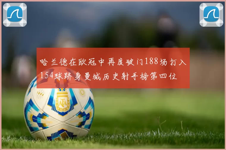 哈兰德在欧冠中再度破门188场打入154球跻身曼城历史射手榜第四位