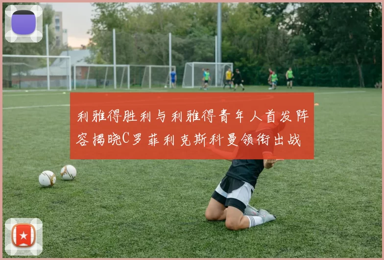 利雅得胜利与利雅得青年人首发阵容揭晓C罗菲利克斯科曼领衔出战