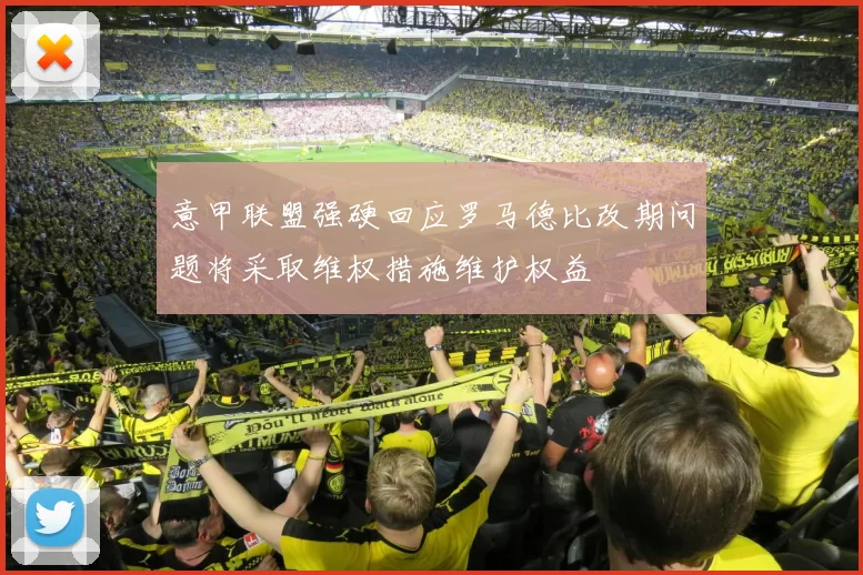 意甲联盟强硬回应罗马德比改期问题将采取维权措施维护权益