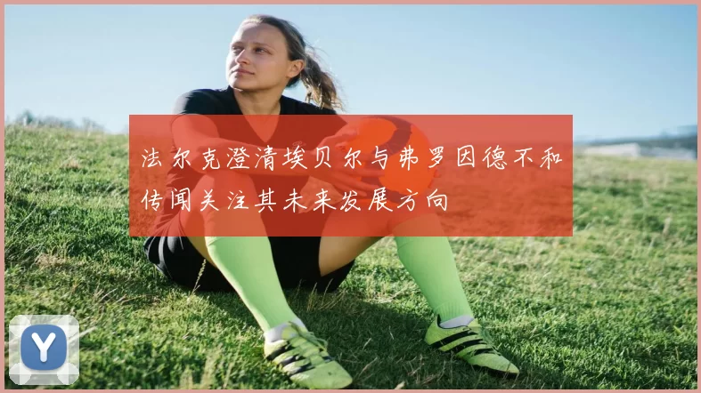 法尔克澄清埃贝尔与弗罗因德不和传闻关注其未来发展方向