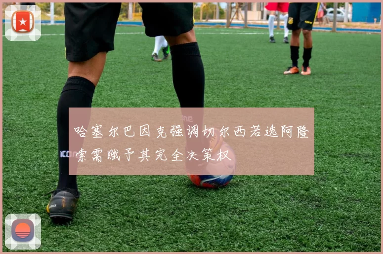 哈塞尔巴因克强调切尔西若选阿隆索需赋予其完全决策权