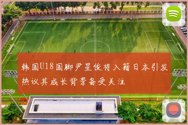 韩国U18国脚尹星俊将入籍日本引发热议其成长背景备受关注