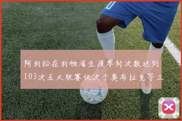 阿利松在利物浦生涯零封次数达到103次五大联赛仅次于奥布拉克等三人