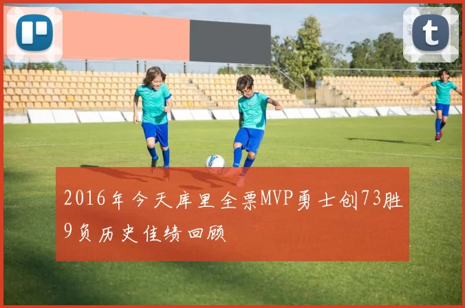 2016年今天库里全票MVP勇士创73胜9负历史佳绩回顾