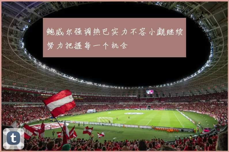鲍威尔强调热巴实力不容小觑继续努力把握每一个机会