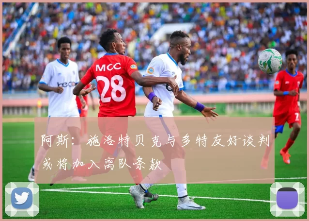 阿斯：施洛特贝克与多特友好谈判或将加入离队条款