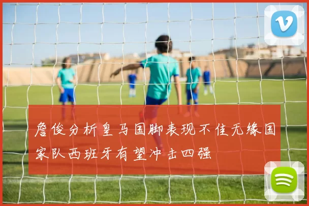 詹俊分析皇马国脚表现不佳无缘国家队西班牙有望冲击四强