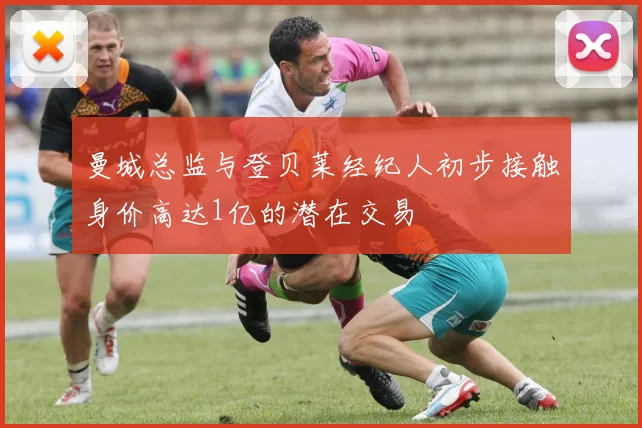 曼城总监与登贝莱经纪人初步接触身价高达1亿的潜在交易
