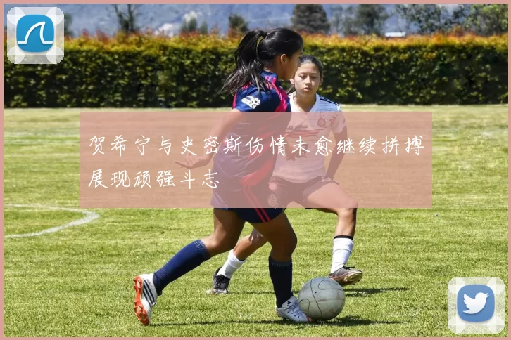 贺希宁与史密斯伤情未愈继续拼搏展现顽强斗志