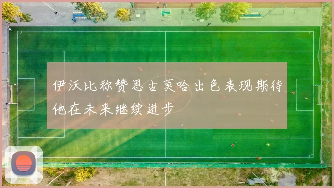 伊沃比称赞恩古莫哈出色表现期待他在未来继续进步