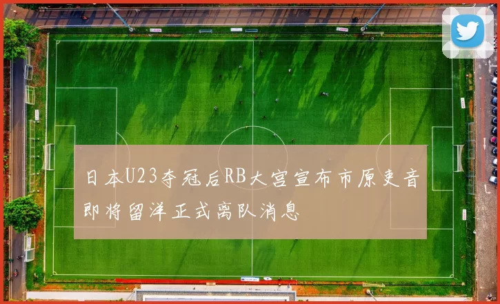 日本U23夺冠后RB大宫宣布市原吏音即将留洋正式离队消息