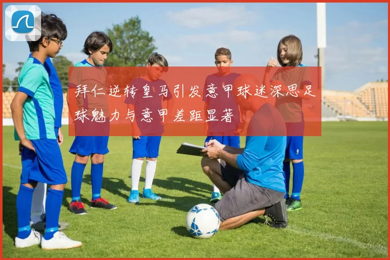 拜仁逆转皇马引发意甲球迷深思足球魅力与意甲差距显著