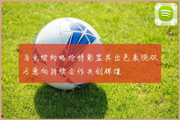 马竞续约略伦特彰显其出色表现双方意向持续合作共创辉煌