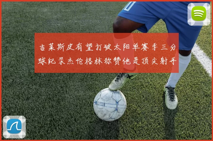 吉莱斯皮有望打破太阳单赛季三分球纪录杰伦格林称赞他是顶尖射手