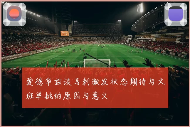 爱德华兹谈马刺激发状态期待与文班单挑的原因与意义