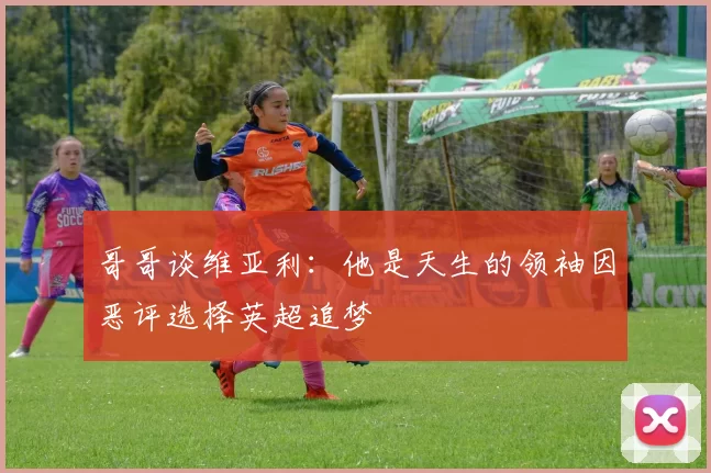 哥哥谈维亚利：他是天生的领袖因恶评选择英超追梦