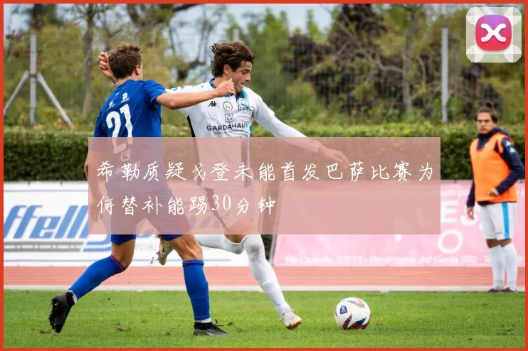 希勒质疑戈登未能首发巴萨比赛为何替补能踢30分钟