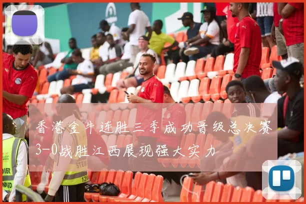 香港金牛连胜三季成功晋级总决赛3-0战胜江西展现强大实力