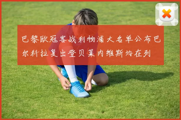 巴黎欧冠客战利物浦大名单公布巴尔科拉复出登贝莱内维斯均在列