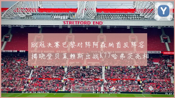 欧冠决赛巴黎对阵阿森纳首发阵容揭晓登贝莱赖斯出战K77哈弗茨亮相